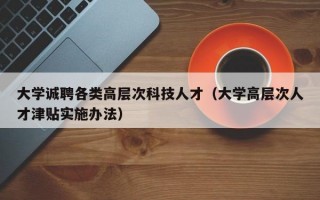 大学诚聘各类高层次科技人才（大学高层次人才津贴实施办法）