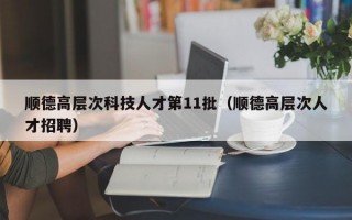 顺德高层次科技人才第11批（顺德高层次人才招聘）