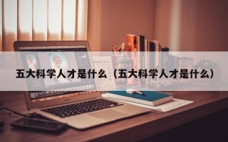 五大科学人才是什么（五大科学人才是什么）