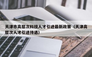 天津市高层次科技人才引进最新政策（天津高层次人才引进待遇）