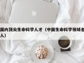 国内顶尖生命科学人才（中国生命科学领域名人）