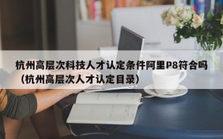 杭州高层次科技人才认定条件阿里P8符合吗（杭州高层次人才认定目录）