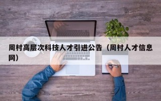 周村高层次科技人才引进公告（周村人才信息网）