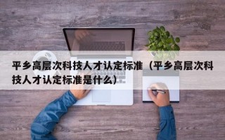 平乡高层次科技人才认定标准（平乡高层次科技人才认定标准是什么）