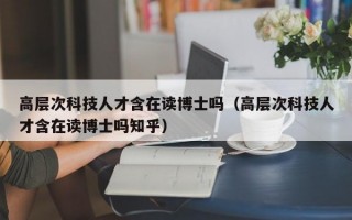 高层次科技人才含在读博士吗（高层次科技人才含在读博士吗知乎）