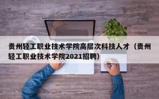 贵州轻工职业技术学院高层次科技人才（贵州轻工职业技术学院2021招聘）