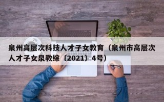 泉州高层次科技人才子女教育（泉州市高层次人才子女泉教综〔2021〕4号）