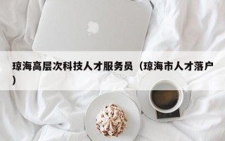 琼海高层次科技人才服务员（琼海市人才落户）