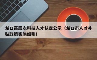 龙口高层次科技人才认定公示（龙口市人才补贴政策实施细则）