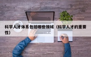 科学人才体系包括哪些领域（科学人才的重要性）