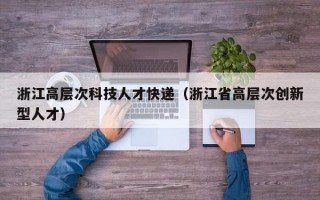 浙江高层次科技人才快递（浙江省高层次创新型人才）