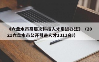 《六盘水市高层次科技人才引进办法》（2021六盘水市公开引进人才1313名!）