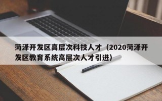 菏泽开发区高层次科技人才（2020菏泽开发区教育系统高层次人才引进）