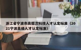 浙江省宁波市高层次科技人才认定标准（2021宁波高级人才认定标准）