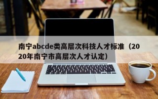 南宁abcde类高层次科技人才标准（2020年南宁市高层次人才认定）