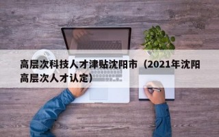 高层次科技人才津贴沈阳市（2021年沈阳高层次人才认定）