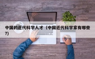 中国的近代科学人才（中国近代科学家有哪些?）