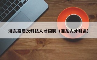 湘东高层次科技人才招聘（湘东人才引进）