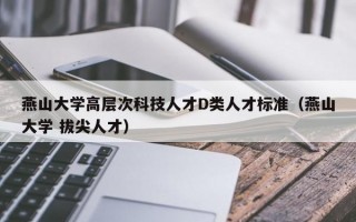 燕山大学高层次科技人才D类人才标准（燕山大学 拔尖人才）