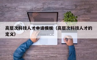 高层次科技人才申请模板（高层次科技人才的定义）