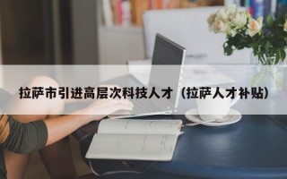 拉萨市引进高层次科技人才（拉萨人才补贴）