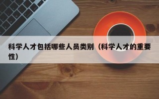 科学人才包括哪些人员类别（科学人才的重要性）