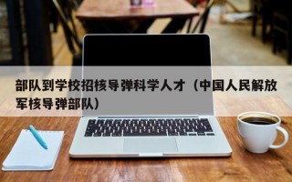 部队到学校招核导弹科学人才（中国人民解放军核导弹部队）