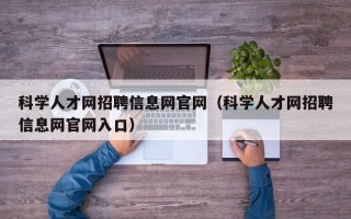 科学人才网招聘信息网官网（科学人才网招聘信息网官网入口）