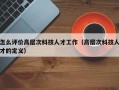 怎么评价高层次科技人才工作（高层次科技人才的定义）