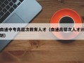 南通中专高层次教育人才（南通高层次人才计划）