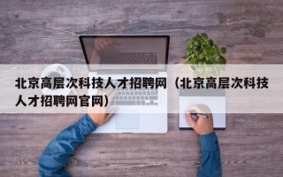 北京高层次科技人才招聘网（北京高层次科技人才招聘网官网）
