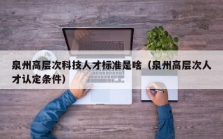泉州高层次科技人才标准是啥（泉州高层次人才认定条件）
