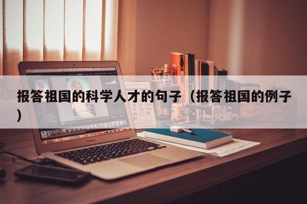 报答祖国的科学人才的句子（报答祖国的例子）-第1张图片-科学人才网 - 优质科学人才招聘平台