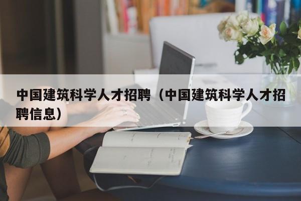中国建筑科学人才招聘（中国建筑科学人才招聘信息）-第1张图片-科学人才网 - 优质科学人才招聘平台