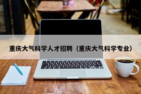 重庆大气科学人才招聘（重庆大气科学专业）-第1张图片-科学人才网 - 优质科学人才招聘平台
