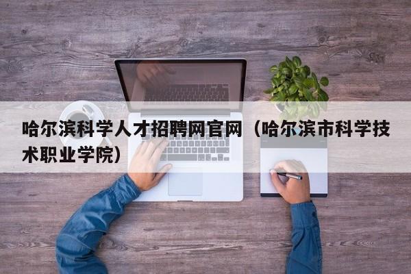 哈尔滨科学人才招聘网官网（哈尔滨市科学技术职业学院）-第1张图片-科学人才网 - 优质科学人才招聘平台