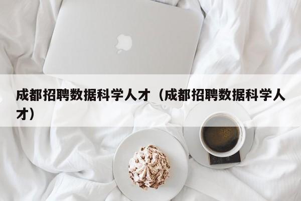 成都招聘数据科学人才（成都招聘数据科学人才）-第1张图片-科学人才网 - 优质科学人才招聘平台