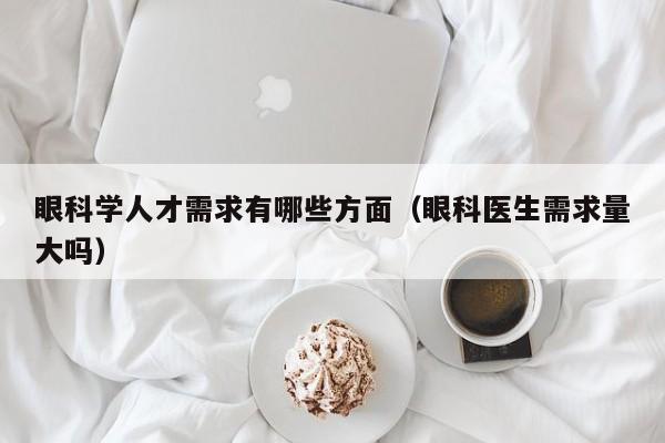 眼科学人才需求有哪些方面（眼科医生需求量大吗）-第1张图片-科学人才网 - 优质科学人才招聘平台