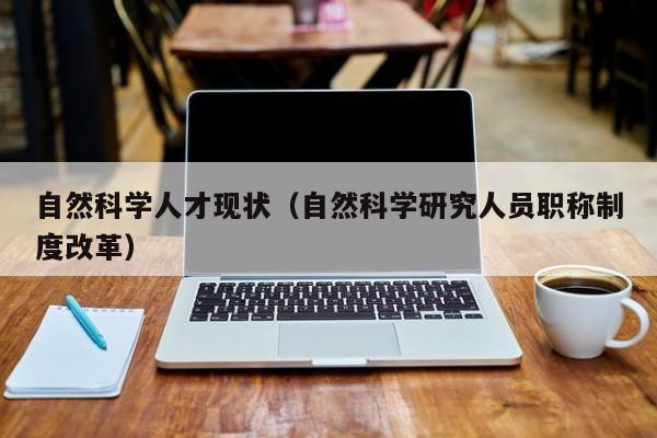 自然科学人才现状（自然科学研究人员职称制度改革）-第1张图片-科学人才网 - 优质科学人才招聘平台