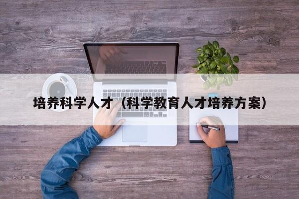培养科学人才（科学教育人才培养方案）-第1张图片-科学人才网 - 优质科学人才招聘平台