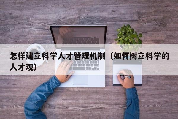 怎样建立科学人才管理机制（如何树立科学的人才观）-第1张图片-科学人才网 - 优质科学人才招聘平台
