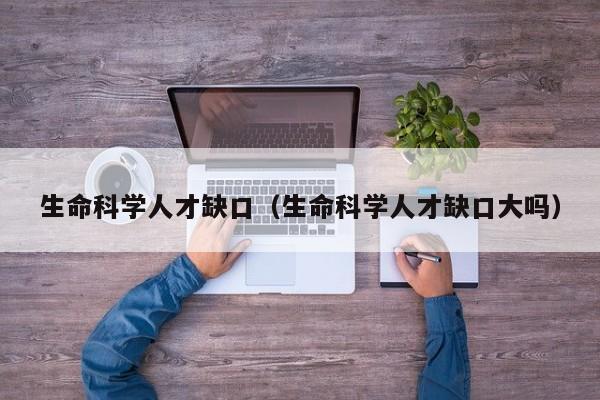 生命科学人才缺口（生命科学人才缺口大吗）-第1张图片-科学人才网 - 优质科学人才招聘平台