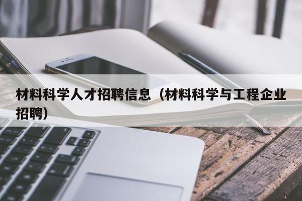 材料科学人才招聘信息（材料科学与工程企业招聘）-第1张图片-科学人才网 - 优质科学人才招聘平台