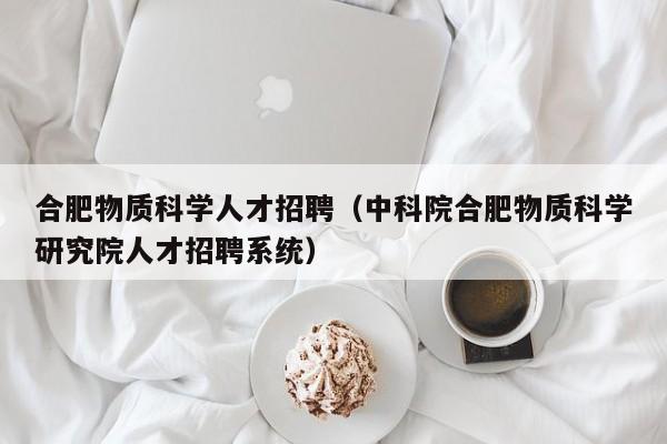 合肥物质科学人才招聘（中科院合肥物质科学研究院人才招聘系统）-第1张图片-科学人才网 - 优质科学人才招聘平台