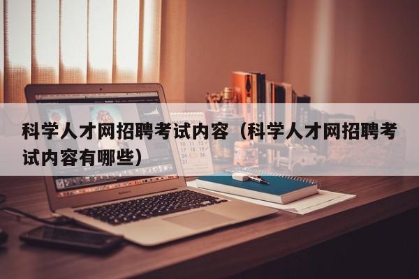 科学人才网招聘考试内容（科学人才网招聘考试内容有哪些）-第1张图片-科学人才网 - 优质科学人才招聘平台