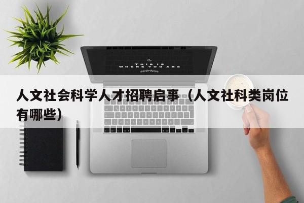 人文社会科学人才招聘启事（人文社科类岗位有哪些）-第1张图片-科学人才网 - 优质科学人才招聘平台