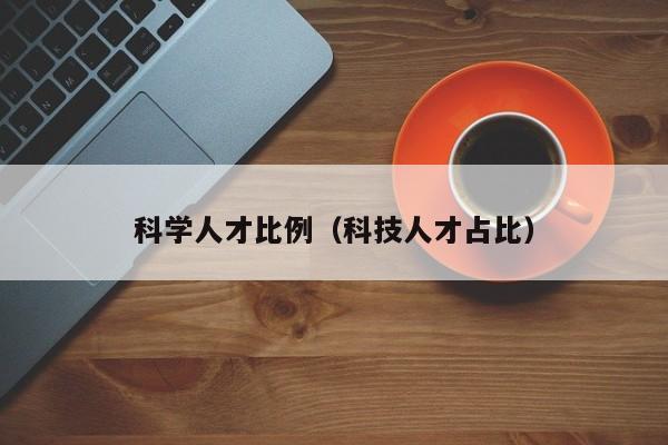 科学人才比例（科技人才占比）-第1张图片-科学人才网 - 优质科学人才招聘平台