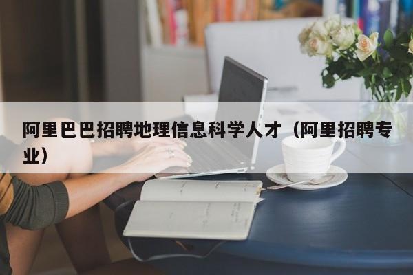 阿里巴巴招聘地理信息科学人才（阿里招聘专业）-第1张图片-科学人才网 - 优质科学人才招聘平台