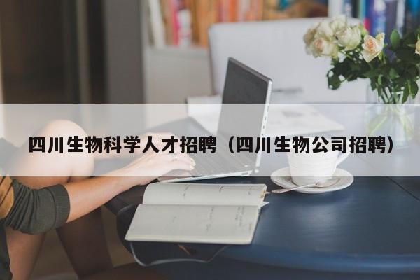 四川生物科学人才招聘（四川生物公司招聘）-第1张图片-科学人才网 - 优质科学人才招聘平台
