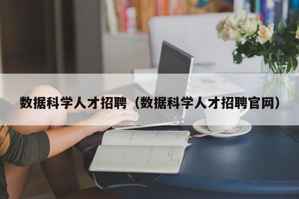 数据科学人才招聘（数据科学人才招聘官网）-第1张图片-科学人才网 - 优质科学人才招聘平台